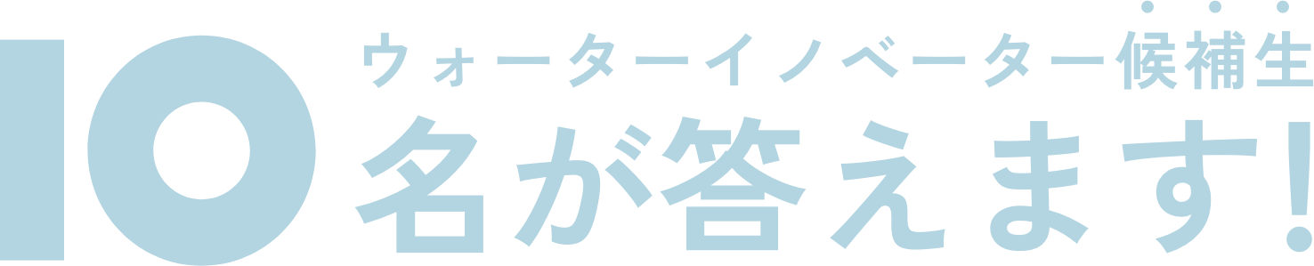 ウォーターイノベーター候補生10名が答えます！